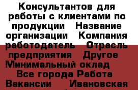 Консультантов для работы с клиентами по продукции › Название организации ­ Компания-работодатель › Отрасль предприятия ­ Другое › Минимальный оклад ­ 1 - Все города Работа » Вакансии   . Ивановская обл.